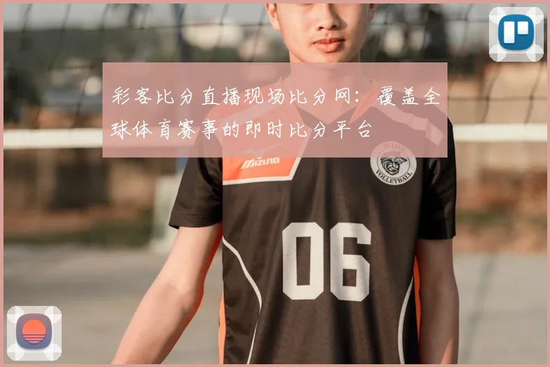 彩客比分直播现场比分网：覆盖全球体育赛事的即时比分平台