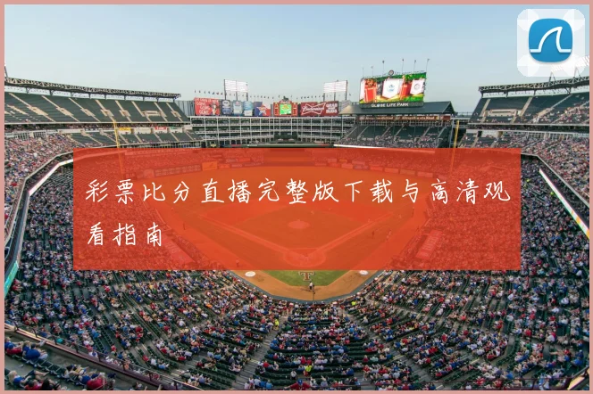 彩票比分直播完整版下载与高清观看指南