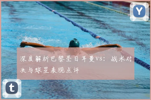 深度解析巴黎圣日耳曼vs：战术对决与球星表现点评