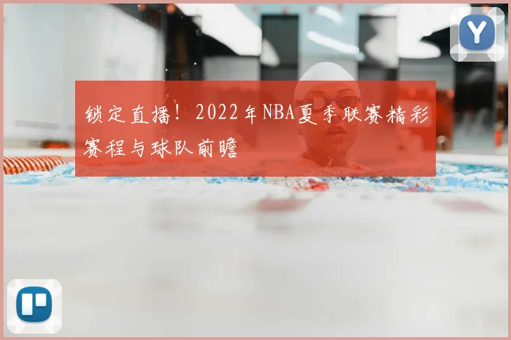 锁定直播！2022年NBA夏季联赛精彩赛程与球队前瞻