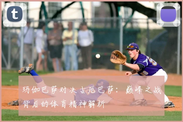 玛伽巴萨对决古厄巴萨：巅峰之战背后的体育精神解析