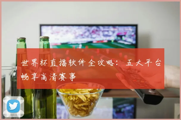 世界杯直播软件全攻略：五大平台畅享高清赛事