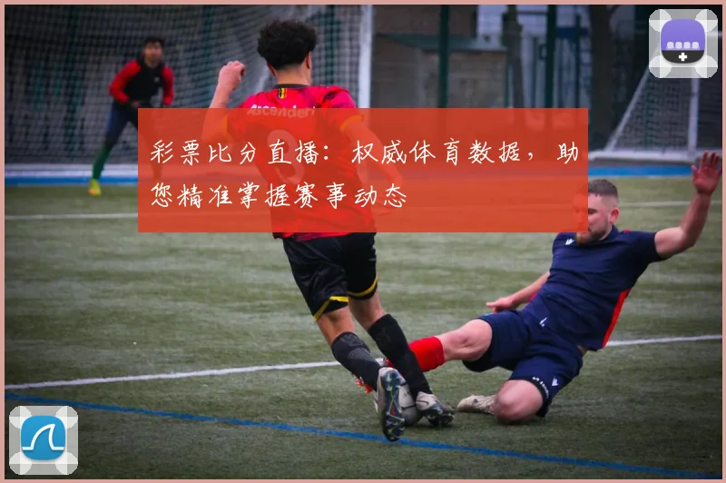 彩票比分直播：权威体育数据，助您精准掌握赛事动态