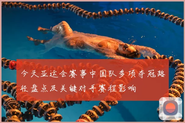 今天亚运会赛事中国队多项夺冠路径盘点及关键对手赛程影响