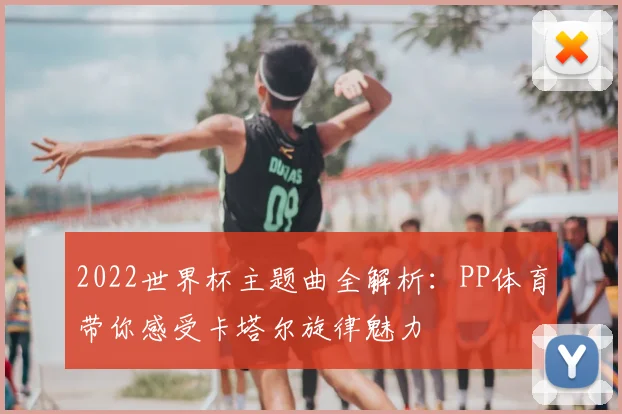 2022世界杯主题曲全解析：PP体育带你感受卡塔尔旋律魅力