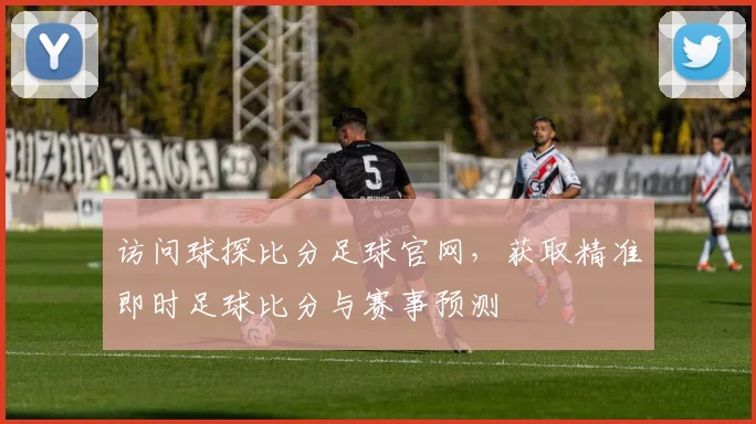 访问球探比分足球官网，获取精准即时足球比分与赛事预测