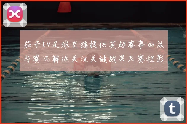 茄子tv足球直播提供英超赛事回放与赛况解读关注关键战果及赛程影响