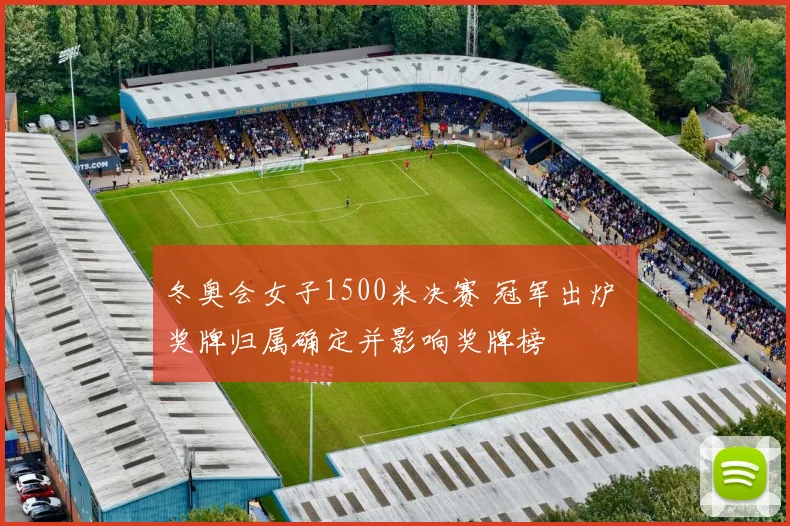 冬奥会女子1500米决赛 冠军出炉 奖牌归属确定并影响奖牌榜