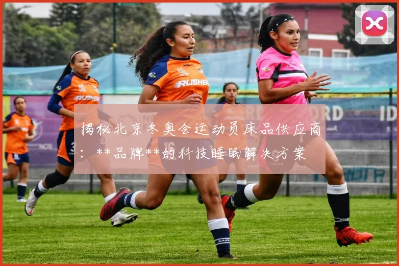 揭秘北京冬奥会运动员床品供应商：**品牌**的科技睡眠解决方案