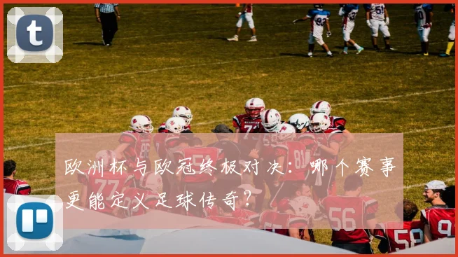 欧洲杯与欧冠终极对决：哪个赛事更能定义足球传奇？