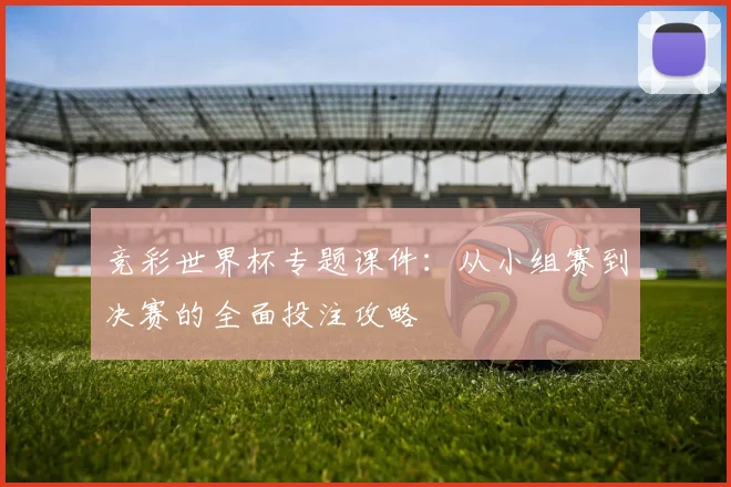 竞彩世界杯专题课件：从小组赛到决赛的全面投注攻略