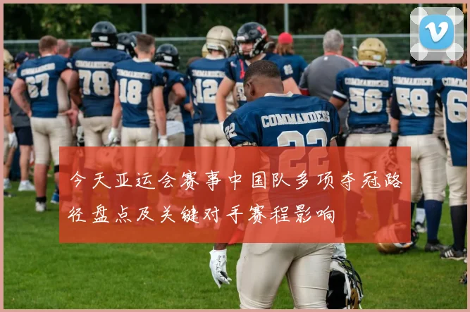 今天亚运会赛事中国队多项夺冠路径盘点及关键对手赛程影响