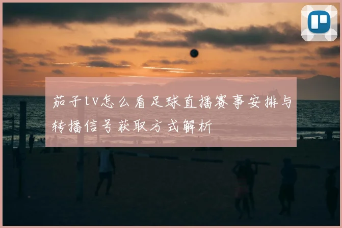 茄子tv怎么看足球直播赛事安排与转播信号获取方式解析