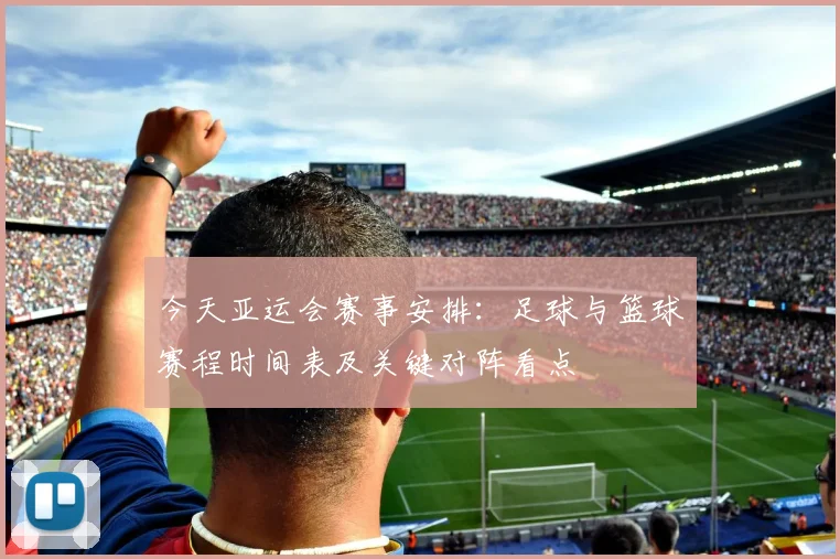 今天亚运会赛事安排：足球与篮球赛程时间表及关键对阵看点