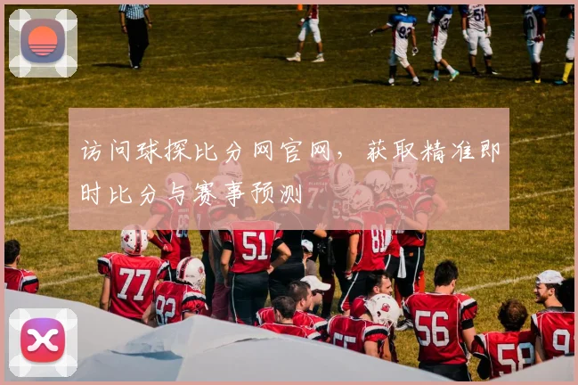 访问球探比分网官网，获取精准即时比分与赛事预测
