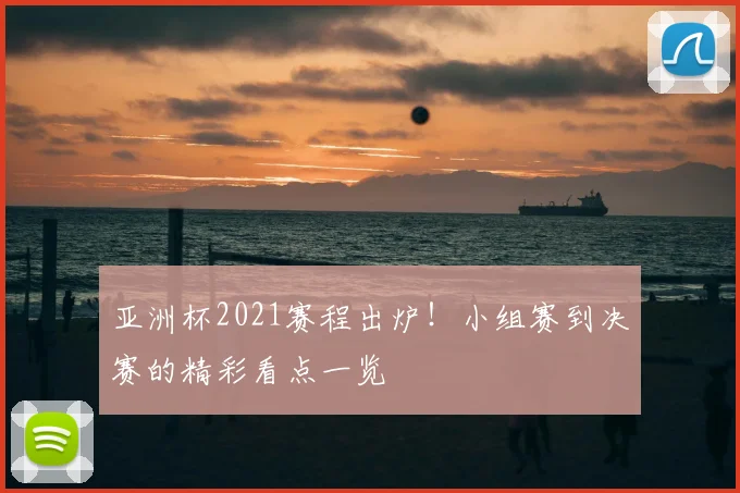 亚洲杯2021赛程出炉！小组赛到决赛的精彩看点一览