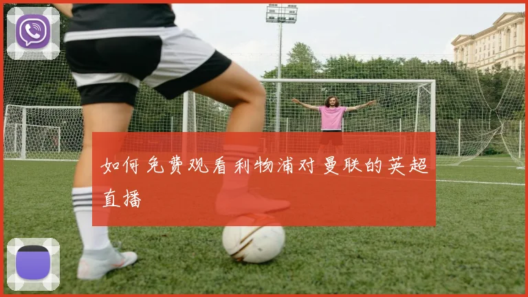 如何免费观看利物浦对曼联的英超直播