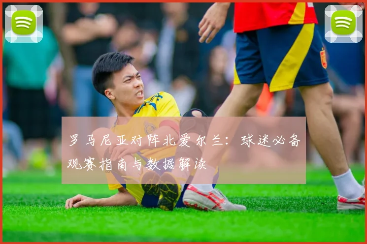罗马尼亚对阵北爱尔兰：球迷必备观赛指南与数据解读