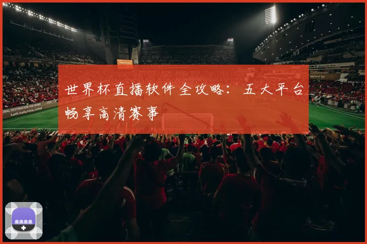 世界杯直播软件全攻略：五大平台畅享高清赛事