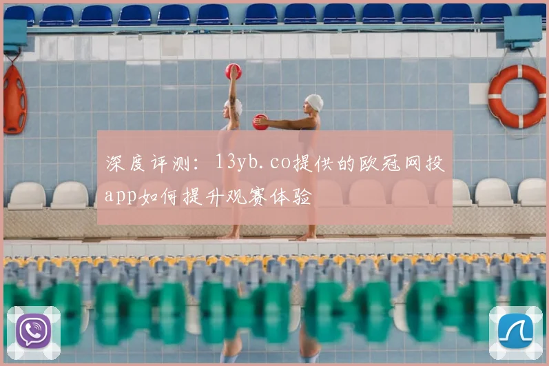 深度评测：13yb.co提供的欧冠网投app如何提升观赛体验
