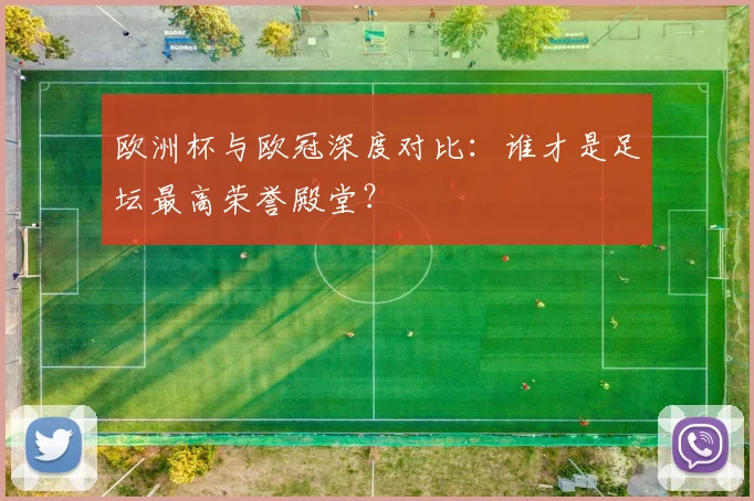 欧洲杯与欧冠深度对比：谁才是足坛最高荣誉殿堂？