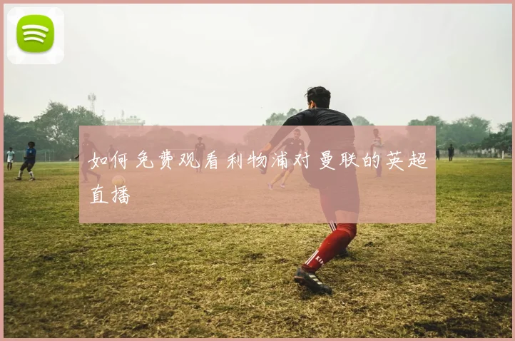 如何免费观看利物浦对曼联的英超直播