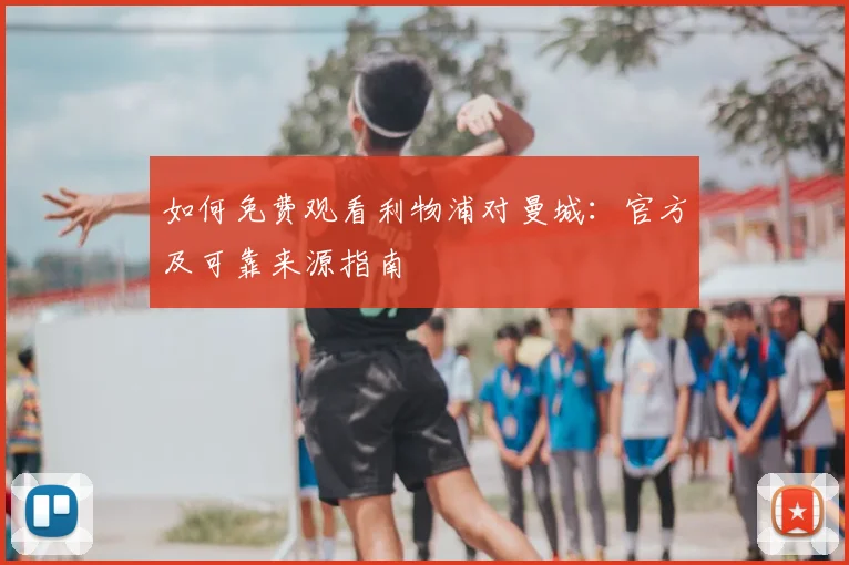 如何免费观看利物浦对曼城：官方及可靠来源指南