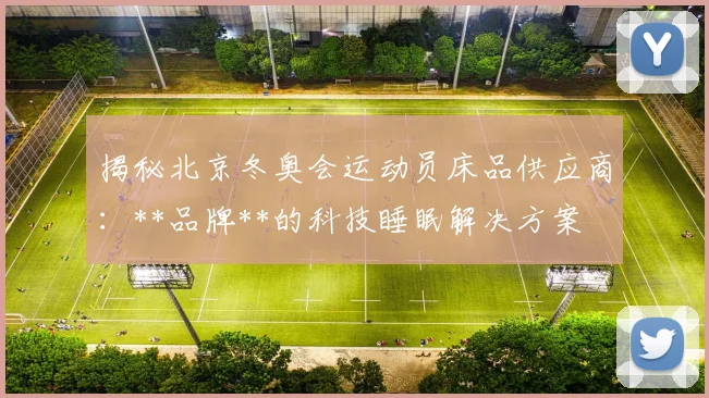揭秘北京冬奥会运动员床品供应商:**品牌**的科技睡眠解决方案